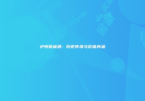 泸州窖藏酒：历史传承与价值内涵
