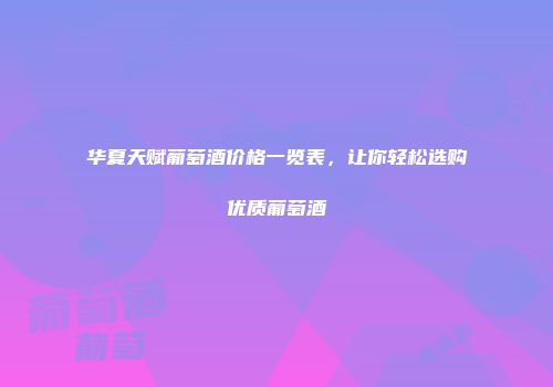 华夏天赋葡萄酒价格一览表，让你轻松选购优质葡萄酒