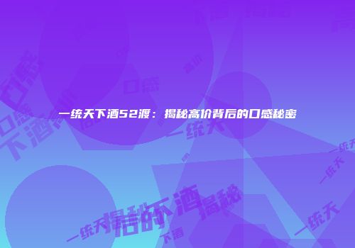 一统天下酒52渡：揭秘高价背后的口感秘密