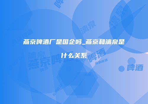 燕京啤酒厂是国企吗_燕京和漓泉是什么关系