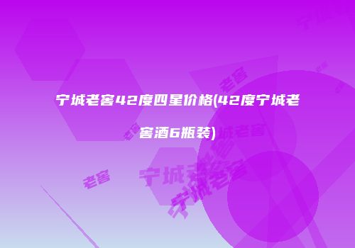 宁城老窖42度四星价格(42度宁城老窖酒6瓶装)