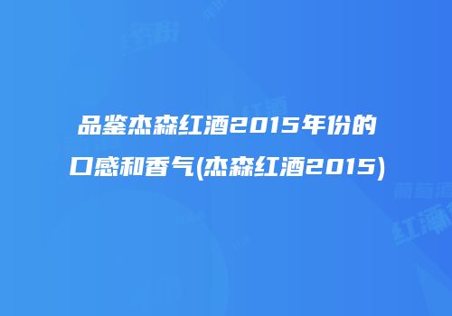 品鉴杰森红酒2015年份的口感和香气(杰森红酒2015)
