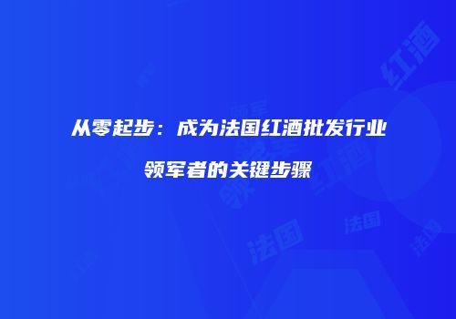 从零起步：成为法国红酒批发行业领军者的关键步骤