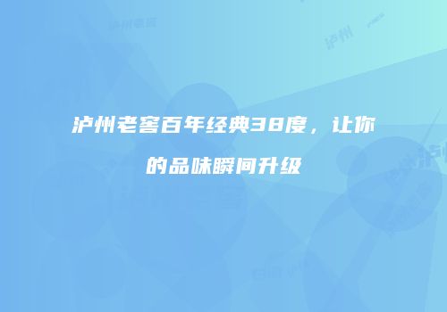 泸州老窖百年经典38度，让你的品味瞬间升级