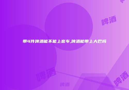 带4件啤酒能不能上客车,啤酒能带上大巴吗