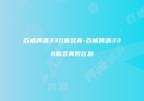 百威啤酒330瓶装真-百威啤酒330瓶装真假区别