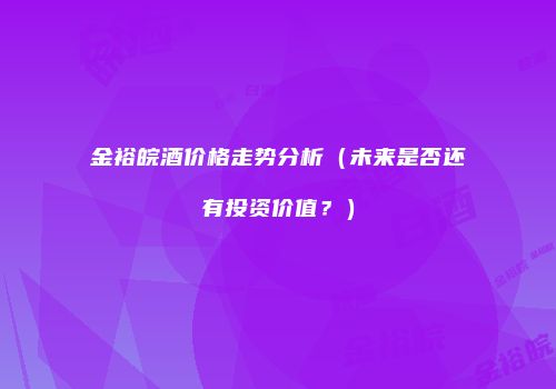 金裕皖酒价格走势分析（未来是否还有投资价值？）