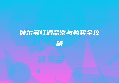波尔多红酒品鉴与购买全攻略