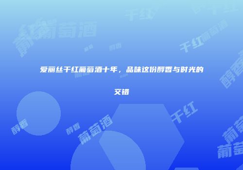 爱丽丝干红葡萄酒十年，品味这份醇香与时光的交错