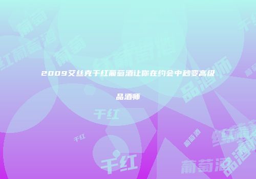 2009艾丝克干红葡萄酒让你在约会中秒变高级品酒师
