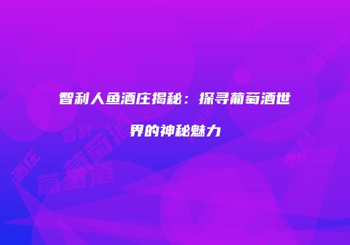 智利人鱼酒庄揭秘：探寻葡萄酒世界的神秘魅力