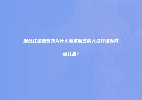 烟台红酒盒包装为什么越来越多的人选择这种高端礼品？