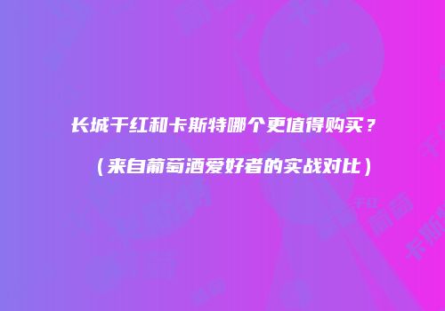 长城干红和卡斯特哪个更值得购买？（来自葡萄酒爱好者的实战对比）