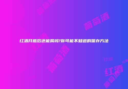 红酒开瓶后还能喝吗?你可能不知道的保存方法