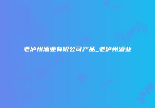 老泸州酒业有限公司产品_老泸州酒业