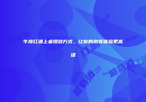 牛排红酒上桌摆放方式，让你的用餐体验更高级