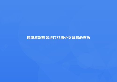 如何鉴别原装进口红酒中文背标的真伪