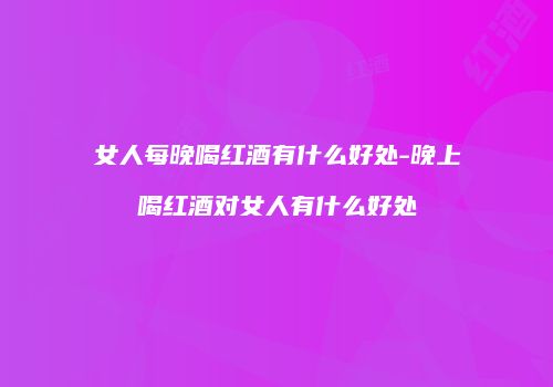 女人每晚喝红酒有什么好处-晚上喝红酒对女人有什么好处