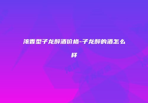 浓香型子龙醉酒价格-子龙醉的酒怎么样