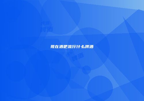 现在酒吧流行什么啤酒