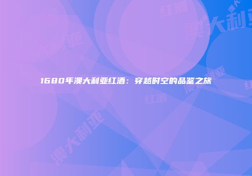 1680年澳大利亚红酒：穿越时空的品鉴之旅