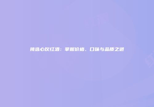 挑选心仪红酒：掌握价格、口味与品质之道