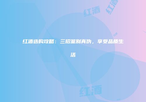 红酒选购攻略：三招鉴别真伪，享受品质生活