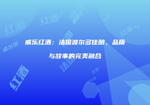 威乐红酒：法国波尔多佳酿，品质与故事的完美融合