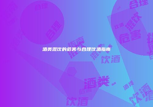 酒类混饮的危害与合理饮酒指南
