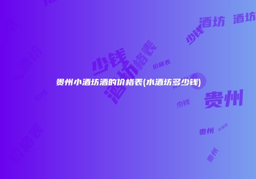 贵州小酒坊酒的价格表(水酒坊多少钱)