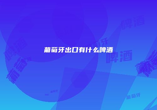 葡萄牙出口有什么啤酒