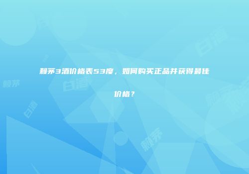 赖茅3酒价格表53度，如何购买正品并获得最佳价格？