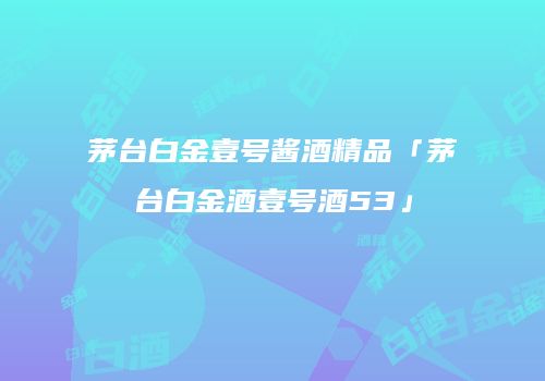茅台白金壹号酱酒精品「茅台白金酒壹号酒53」