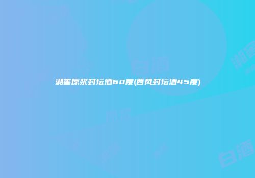 湘窖原浆封坛酒60度(西风封坛酒45度)