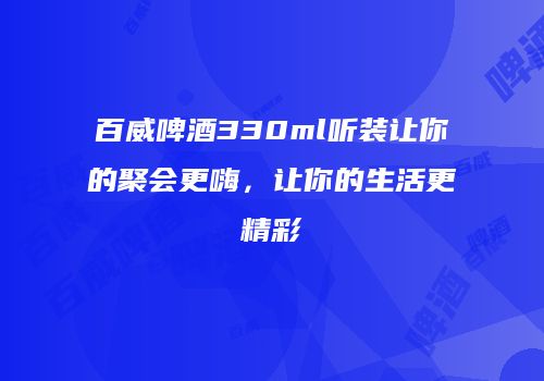 百威啤酒330ml听装让你的聚会更嗨，让你的生活更精彩