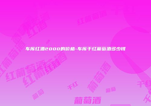 车库红酒2000的价格-车库干红葡萄酒多少钱