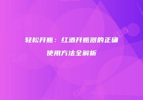 轻松开瓶：红酒开瓶器的正确使用方法全解析