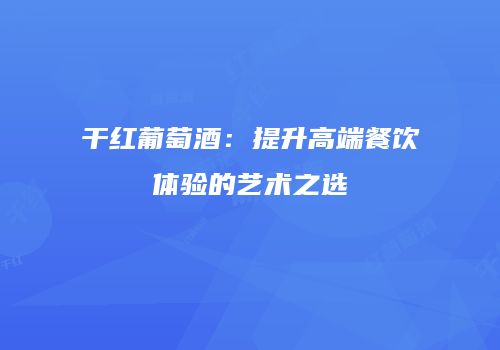 干红葡萄酒：提升高端餐饮体验的艺术之选