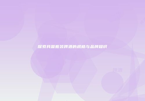 探索我国瓶装啤酒的规格与品牌知识