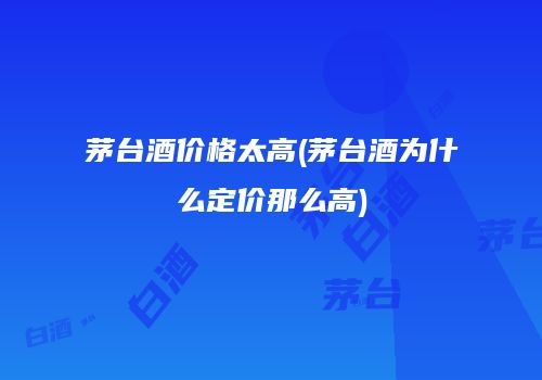 茅台酒价格太高(茅台酒为什么定价那么高)
