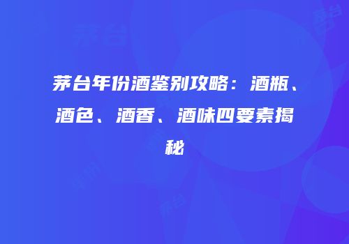 茅台年份酒鉴别攻略：酒瓶、酒色、酒香、酒味四要素揭秘
