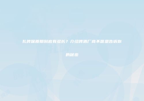 扎啤保质期到底有多长？介绍啤酒厂商不愿意告诉你的秘密