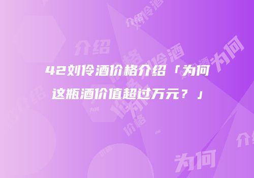 42刘伶酒价格介绍「为何这瓶酒价值超过万元？」