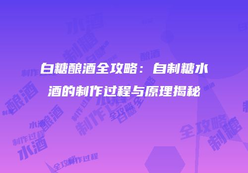 白糖酿酒全攻略：自制糖水酒的制作过程与原理揭秘