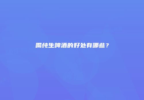 喝纯生啤酒的好处有哪些？