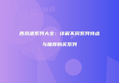 西凤酒系列大全：详解不同系列特点与推荐购买系列