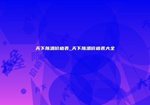 天下陈酒价格表_天下陈酒价格表大全