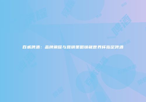 百威啤酒：品牌荣耀与营销策略铸就世界杯指定啤酒