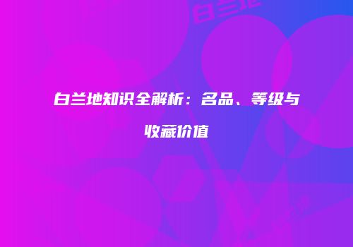 白兰地知识全解析：名品、等级与收藏价值