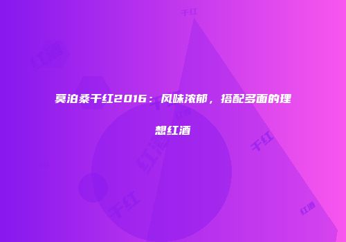 莫泊桑干红2016：风味浓郁，搭配多面的理想红酒
